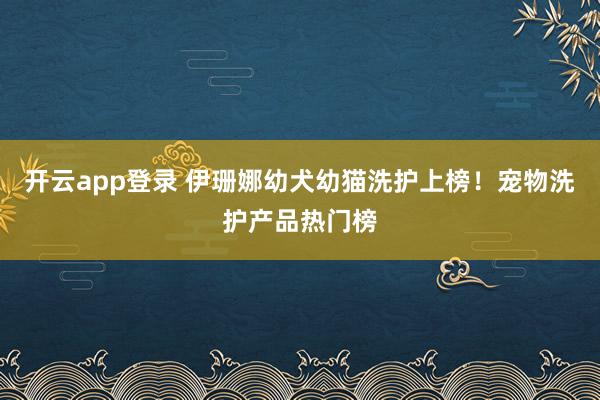 开云app登录 伊珊娜幼犬幼猫洗护上榜！宠物洗护产品热门榜