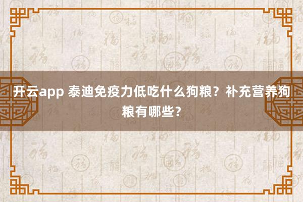 开云app 泰迪免疫力低吃什么狗粮？补充营养狗粮有哪些？