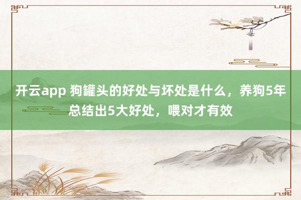 开云app 狗罐头的好处与坏处是什么,养狗5年总结出5大好处,喂对才有效