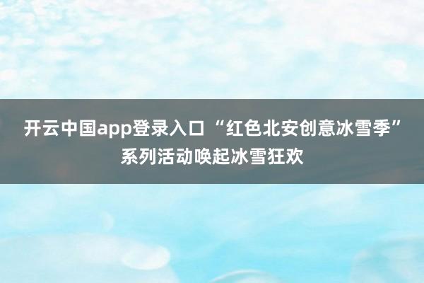 开云中国app登录入口 “红色北安创意冰雪季”系列活动唤起冰雪狂欢