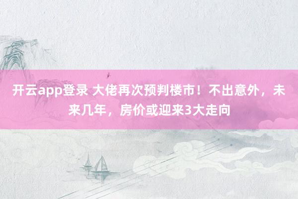 开云app登录 大佬再次预判楼市！不出意外，未来几年，房价或迎来3大走向