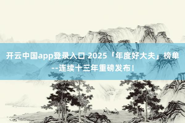 开云中国app登录入口 2025「年度好大夫」榜单--连续十三年重磅发布！