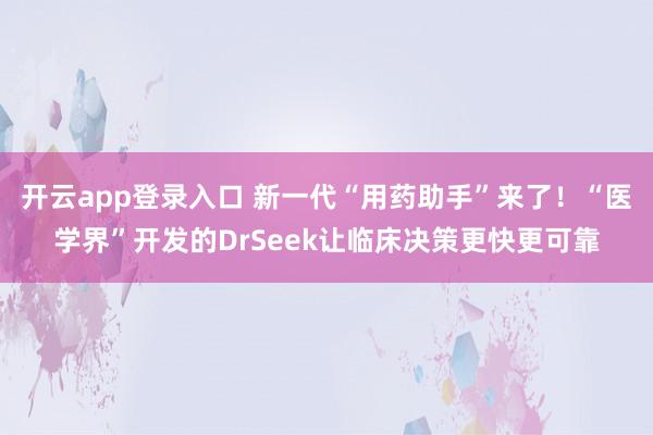 开云app登录入口 新一代“用药助手”来了！“医学界”开发的DrSeek让临床决策更快更可靠