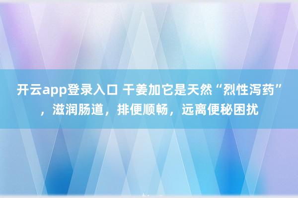 开云app登录入口 干姜加它是天然“烈性泻药”，滋润肠道，排便顺畅，远离便秘困扰