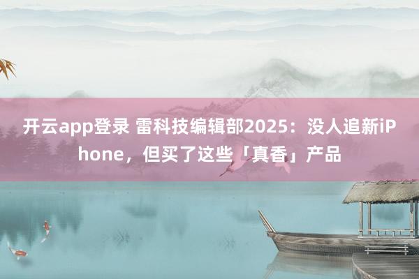 开云app登录 雷科技编辑部2025：没人追新iPhone，但买了这些「真香」产品