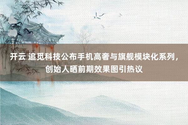 开云 追觅科技公布手机高奢与旗舰模块化系列,创始人晒前期效果图引热议