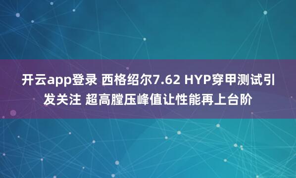 开云app登录 西格绍尔7.62 HYP穿甲测试引发关注 超高膛压峰值让性能再上台阶