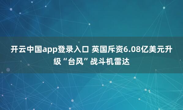 开云中国app登录入口 英国斥资6.08亿美元升级“台风”战斗机雷达