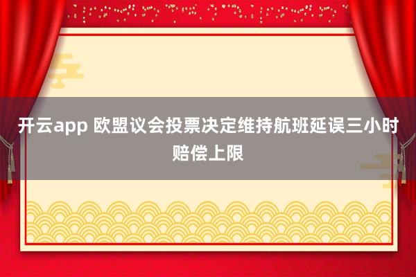 开云app 欧盟议会投票决定维持航班延误三小时赔偿上限