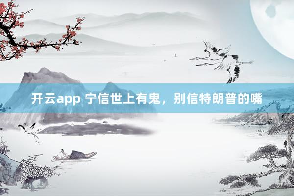 开云app 宁信世上有鬼，别信特朗普的嘴