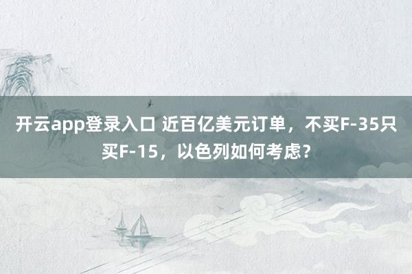 开云app登录入口 近百亿美元订单，不买F-35只买F-15，以色列如何考虑？
