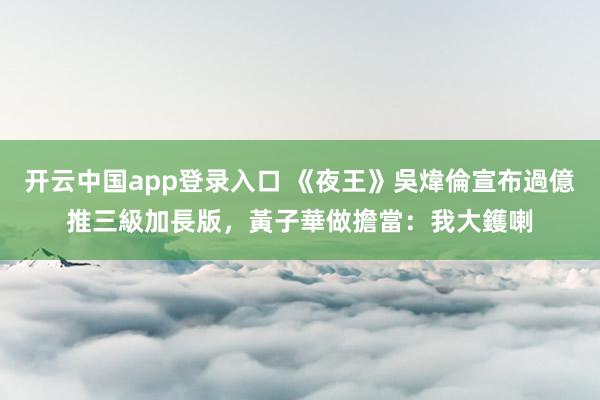 开云中国app登录入口 《夜王》吳煒倫宣布過億推三級加長版，黃子華做擔當：我大鑊喇
