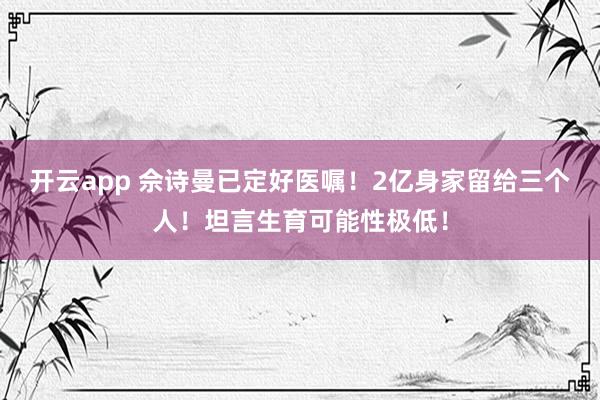 开云app 佘诗曼已定好医嘱!2亿身家留给三个人!坦言生育可能性极低!