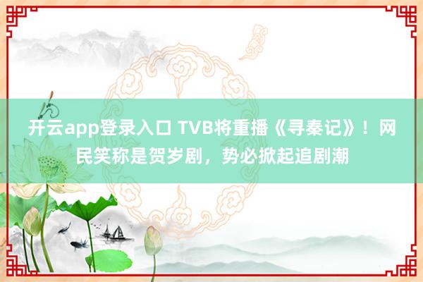 开云app登录入口 TVB将重播《寻秦记》!网民笑称是贺岁剧,势必掀起追剧潮