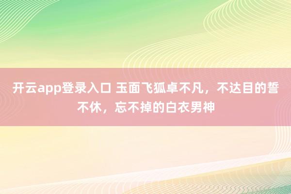 开云app登录入口 玉面飞狐卓不凡,不达目的誓不休,忘不掉的白衣男神