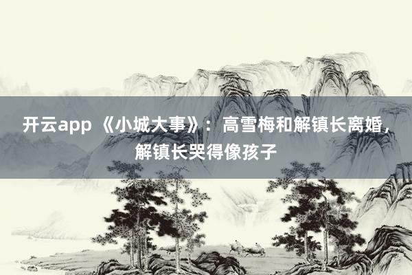 开云app 《小城大事》：高雪梅和解镇长离婚，解镇长哭得像孩子