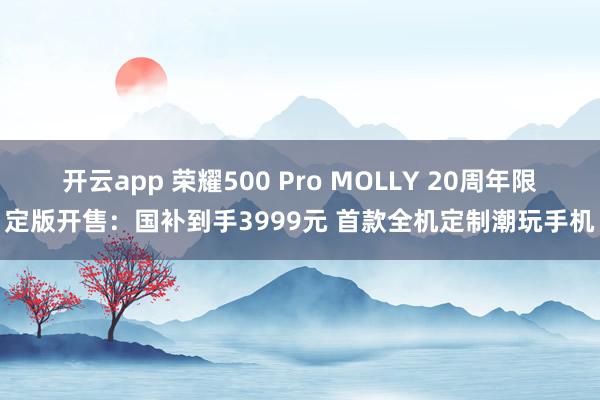 开云app 荣耀500 Pro MOLLY 20周年限定版开售:国补到手3999元 首款全机定制潮玩手机