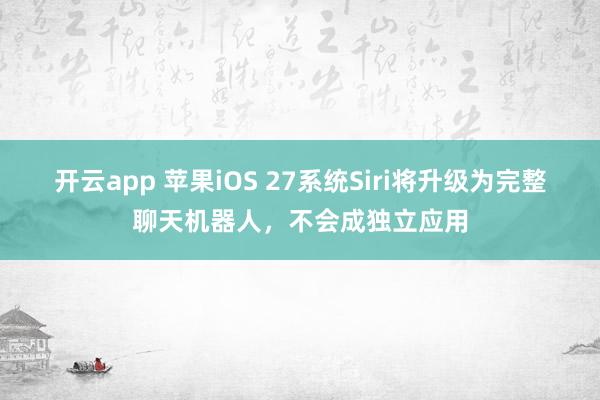 开云app 苹果iOS 27系统Siri将升级为完整聊天机器人，不会成独立应用