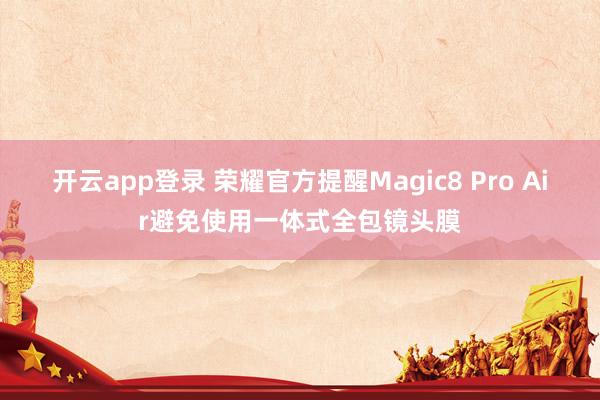 开云app登录 荣耀官方提醒Magic8 Pro Air避免使用一体式全包镜头膜