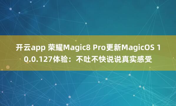 开云app 荣耀Magic8 Pro更新MagicOS 10.0.127体验:不吐不快说说真实感受