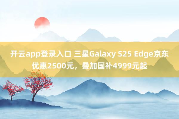 开云app登录入口 三星Galaxy S25 Edge京东优惠2500元,叠加国补4999元起