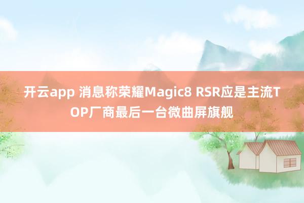 开云app 消息称荣耀Magic8 RSR应是主流TOP厂商最后一台微曲屏旗舰