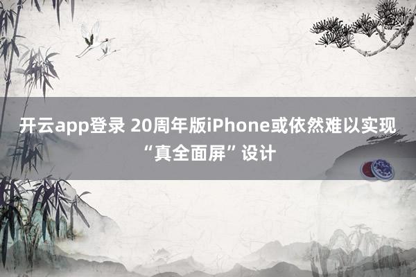 开云app登录 20周年版iPhone或依然难以实现“真全面屏”设计