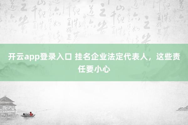 开云app登录入口 挂名企业法定代表人，这些责任要小心