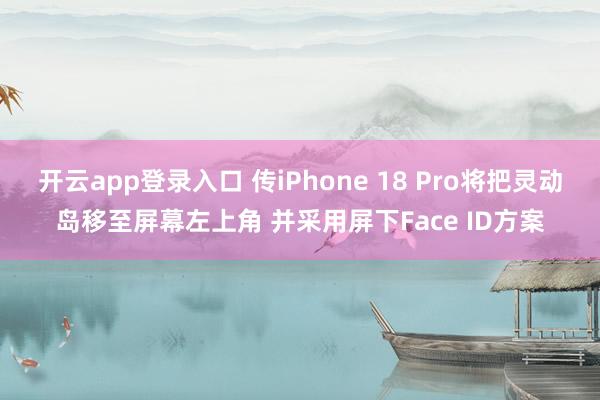 开云app登录入口 传iPhone 18 Pro将把灵动岛移至屏幕左上角 并采用屏下Face ID方案