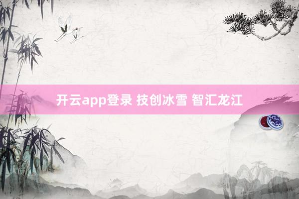 开云app登录 技创冰雪 智汇龙江