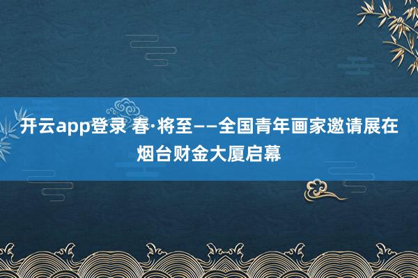 开云app登录 春·将至——全国青年画家邀请展在烟台财金大厦启幕
