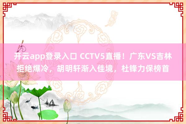 开云app登录入口 CCTV5直播！广东VS吉林拒绝爆冷，胡明轩渐入佳境，杜锋力保榜首