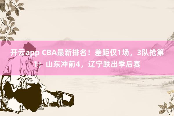 开云app CBA最新排名!差距仅1场,3队抢第1;山东冲前4,辽宁跌出季后赛