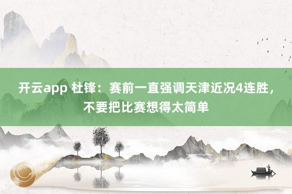 开云app 杜锋:赛前一直强调天津近况4连胜,不要把比赛想得太简单