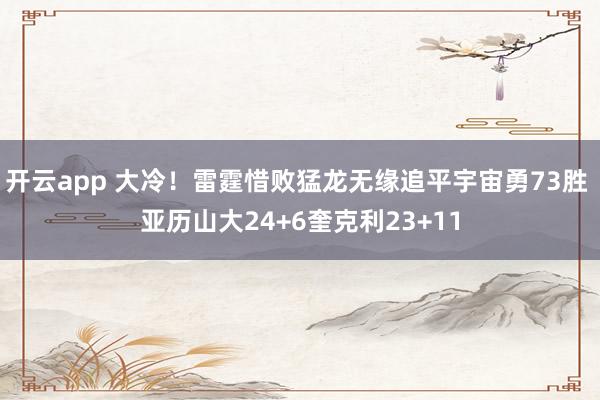 开云app 大冷！雷霆惜败猛龙无缘追平宇宙勇73胜 亚历山大24+6奎克利23+11