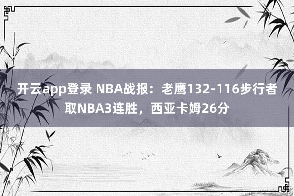 开云app登录 NBA战报：老鹰132-116步行者取NBA3连胜，西亚卡姆26分