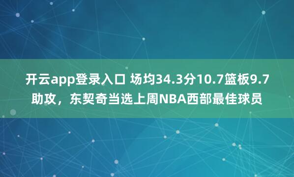 开云app登录入口 场均34.3分10.7篮板9.7助攻,东契奇当选上周NBA西部最佳球员