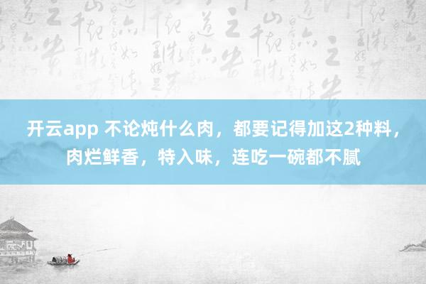 开云app 不论炖什么肉，都要记得加这2种料，肉烂鲜香，特入味，连吃一碗都不腻