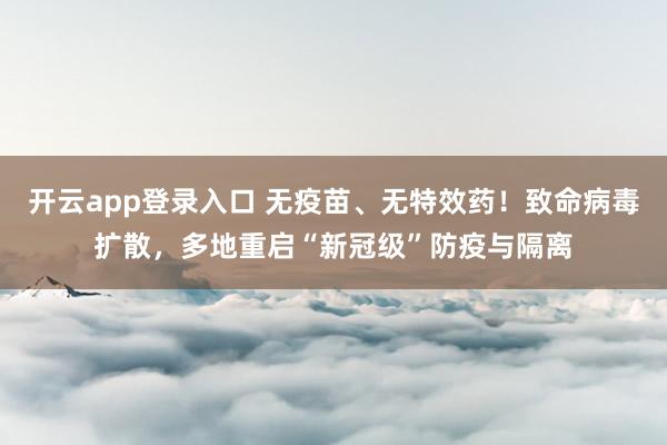 开云app登录入口 无疫苗、无特效药！致命病毒扩散，多地重启“新冠级”防疫与隔离