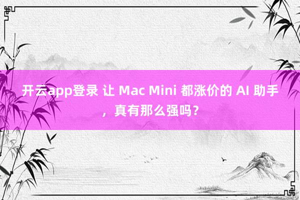 开云app登录 让 Mac Mini 都涨价的 AI 助手，真有那么强吗？