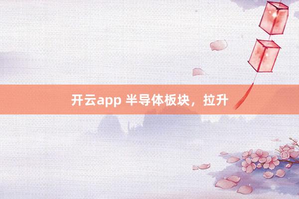 开云app 半导体板块，拉升