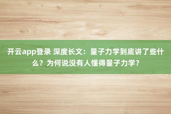 开云app登录 深度长文：量子力学到底讲了些什么？为何说没有人懂得量子力学？