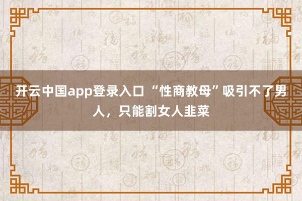 开云中国app登录入口 “性商教母”吸引不了男人,只能割女人韭菜