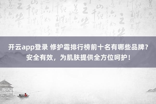 开云app登录 修护霜排行榜前十名有哪些品牌?安全有效,为肌肤提供全方位呵护!