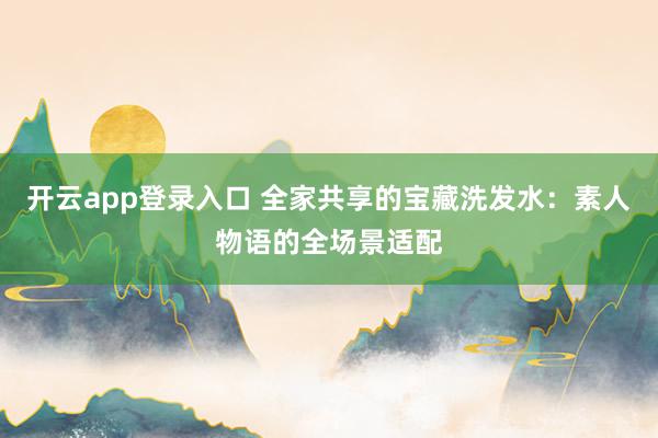 开云app登录入口 全家共享的宝藏洗发水:素人物语的全场景适配