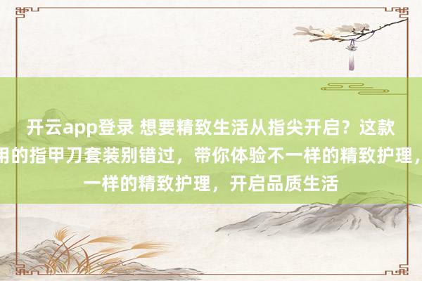 开云app登录 想要精致生活从指尖开启？这款超高颜值且实用的指甲刀套装别错过，带你体验不一样的精致护理，开启品质生活