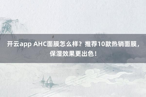 开云app AHC面膜怎么样？推荐10款热销面膜，保湿效果更出色！