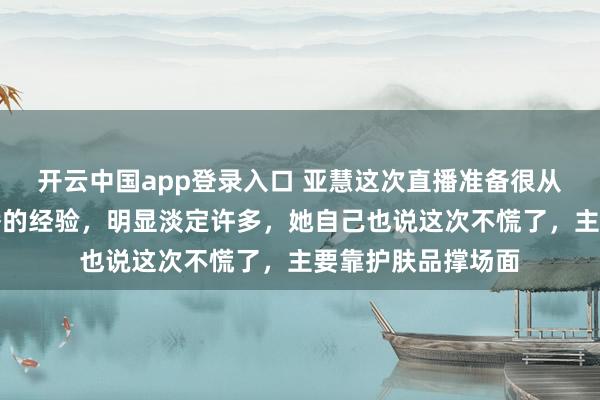 开云中国app登录入口 亚慧这次直播准备很从容,有了上次直播的经验,明显淡定许多,她自己也说这次不慌了,主要靠护肤品撑场面