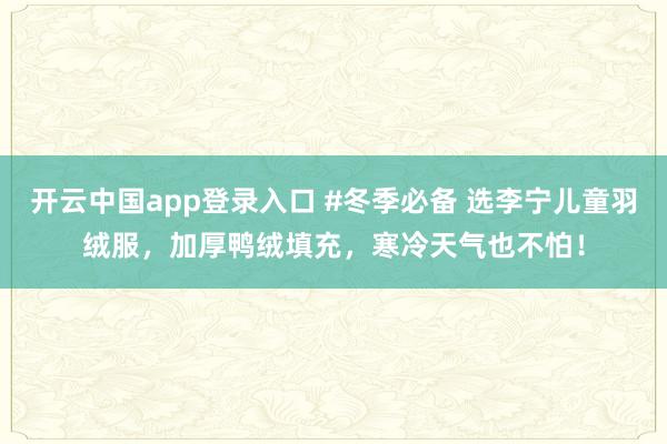开云中国app登录入口 #冬季必备 选李宁儿童羽绒服，加厚鸭绒填充，寒冷天气也不怕！