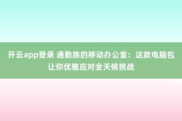 开云app登录 通勤族的移动办公室:这款电脑包让你优雅应对全天候挑战